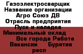 Газоэлектросварщик › Название организации ­ Агро-Союз ДВ › Отрасль предприятия ­ Пуск и наладка › Минимальный оклад ­ 55 000 - Все города Работа » Вакансии   . Бурятия респ.